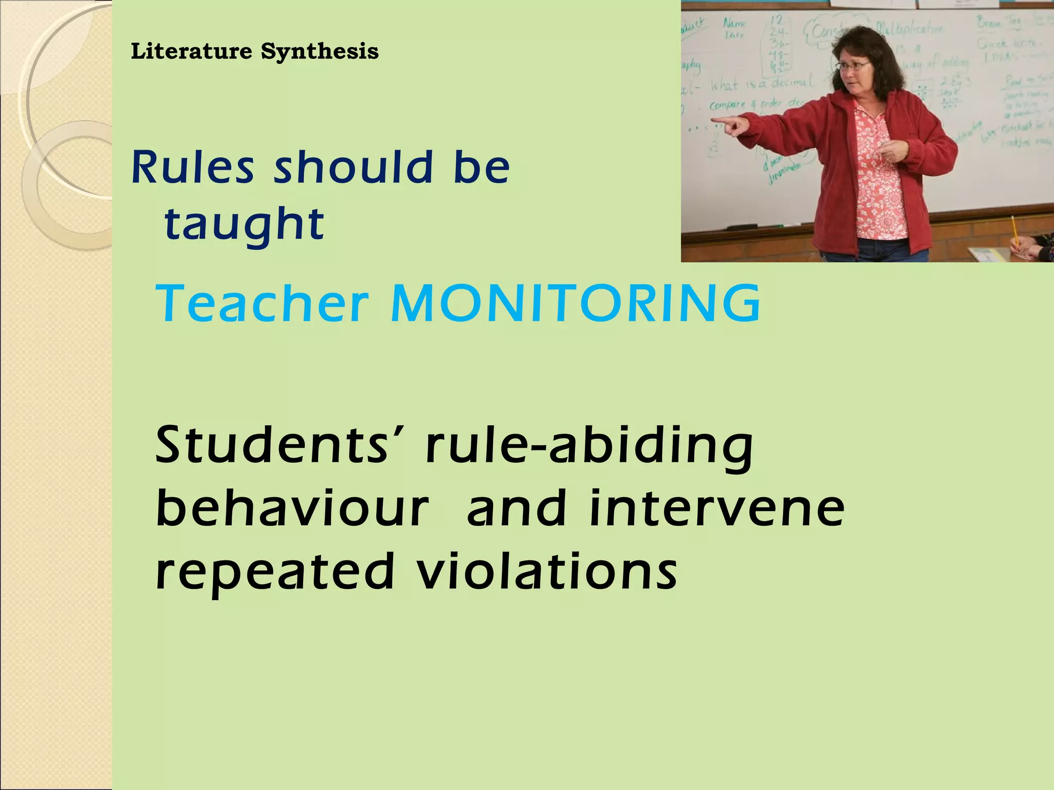 Literature Synthesis




Rules should be
 taught
  Teacher MONITORING

  Students’ rule-abiding
  behaviour and intervene
  repeated violations
 