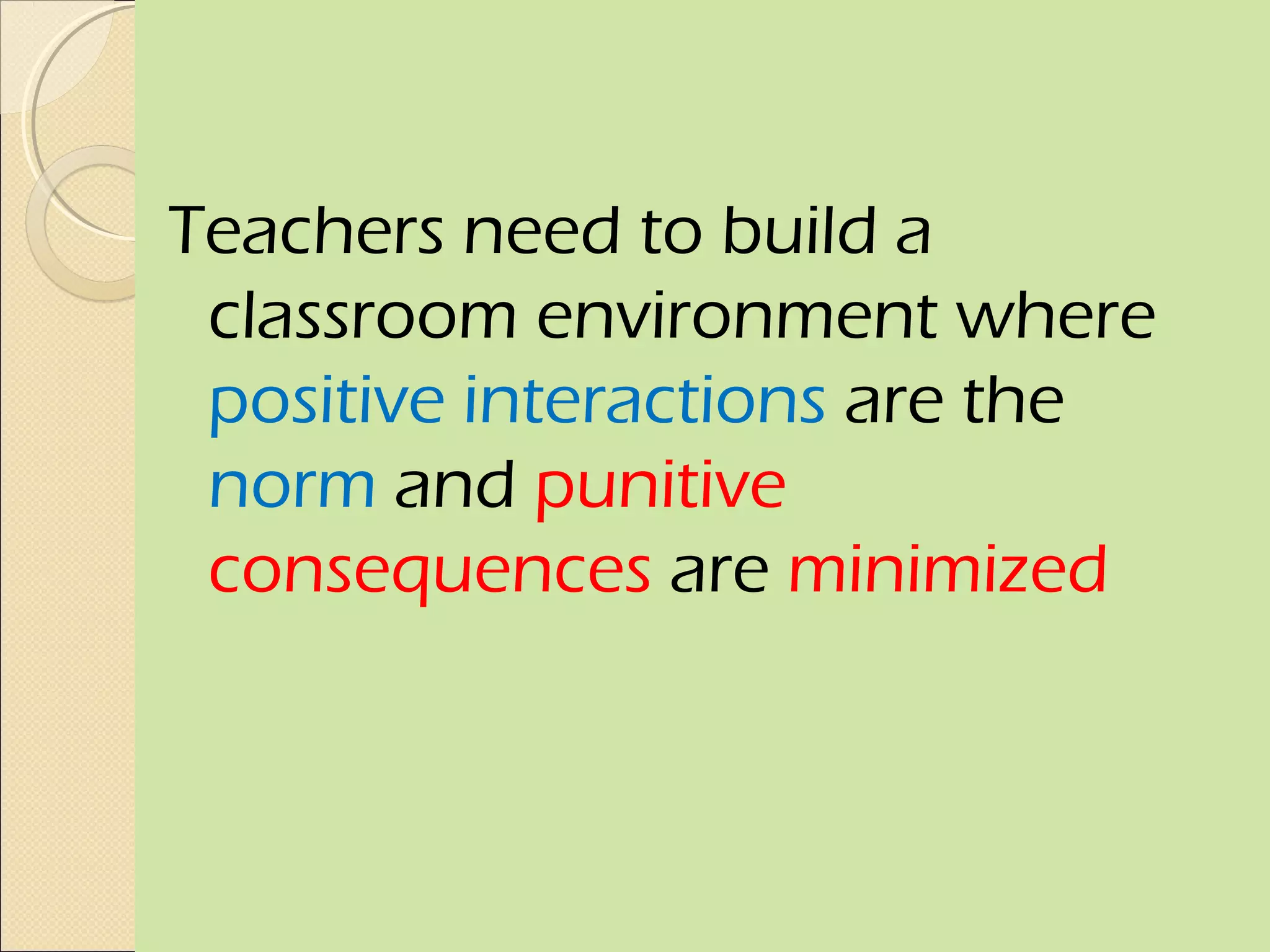 Teachers need to build a
 classroom environment where
 positive interactions are the
 norm and punitive
 consequences are minimized
 