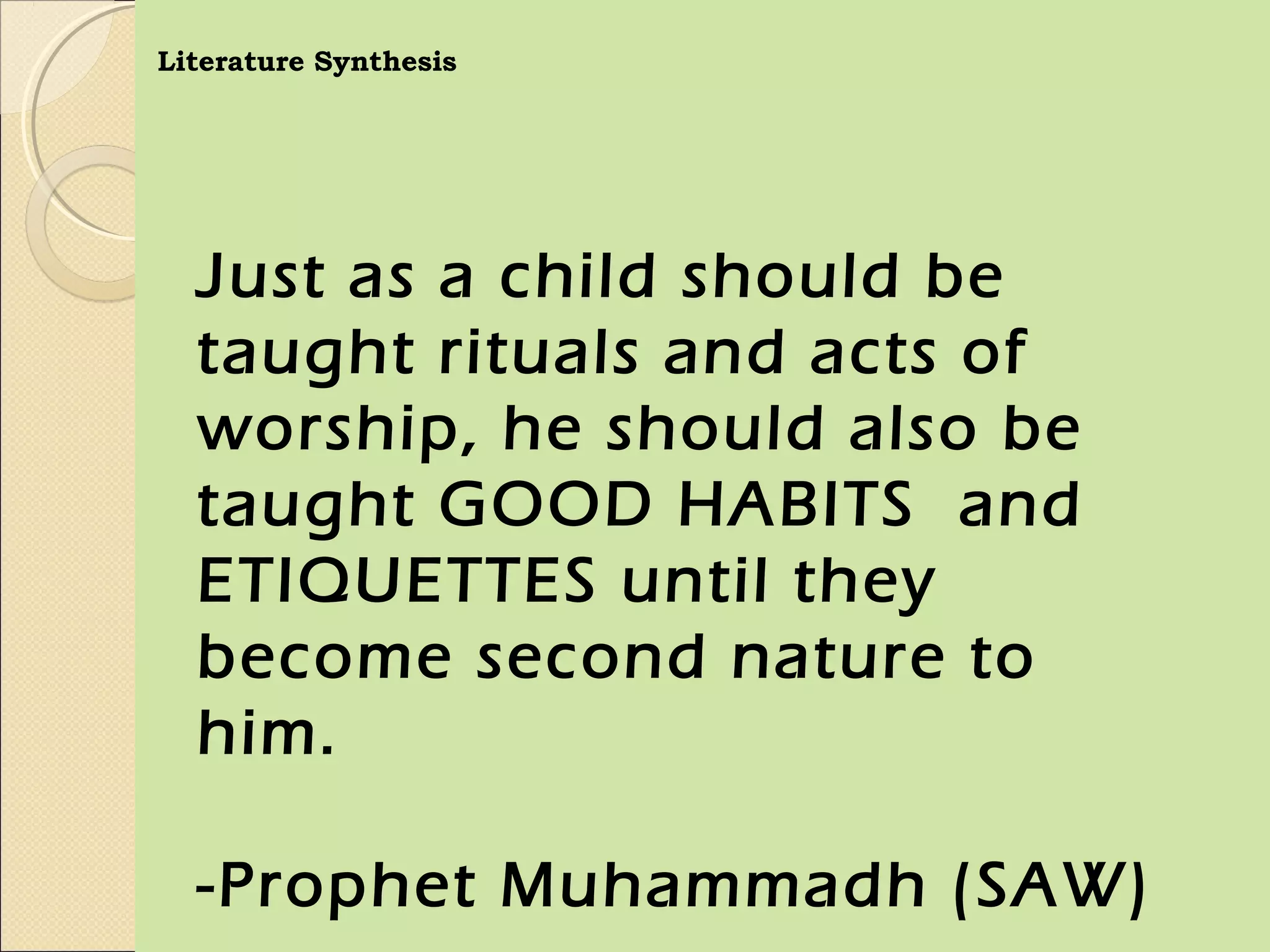Literature Synthesis




  Just as a child should be
  taught rituals and acts of
  worship, he should also be
  taught GOOD HABITS and
  ETIQUETTES until they
  become second nature to
  him.

  -Prophet Muhammadh (SAW)
 