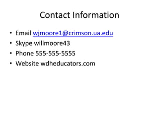 Contact Information
•   Email wjmoore1@crimson.ua.edu
•   Skype willmoore43
•   Phone 555-555-5555
•   Website wdheducators.com
 