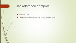 The reference compiler
 Built with C++
 Generates code for MIPS simulator named SPIM
 