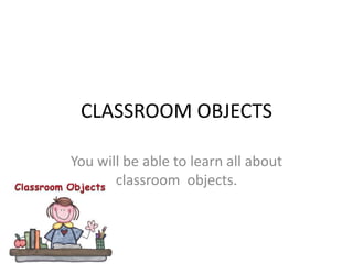 CLASSROOM OBJECTS
You will be able to learn all about
classroom objects.
 