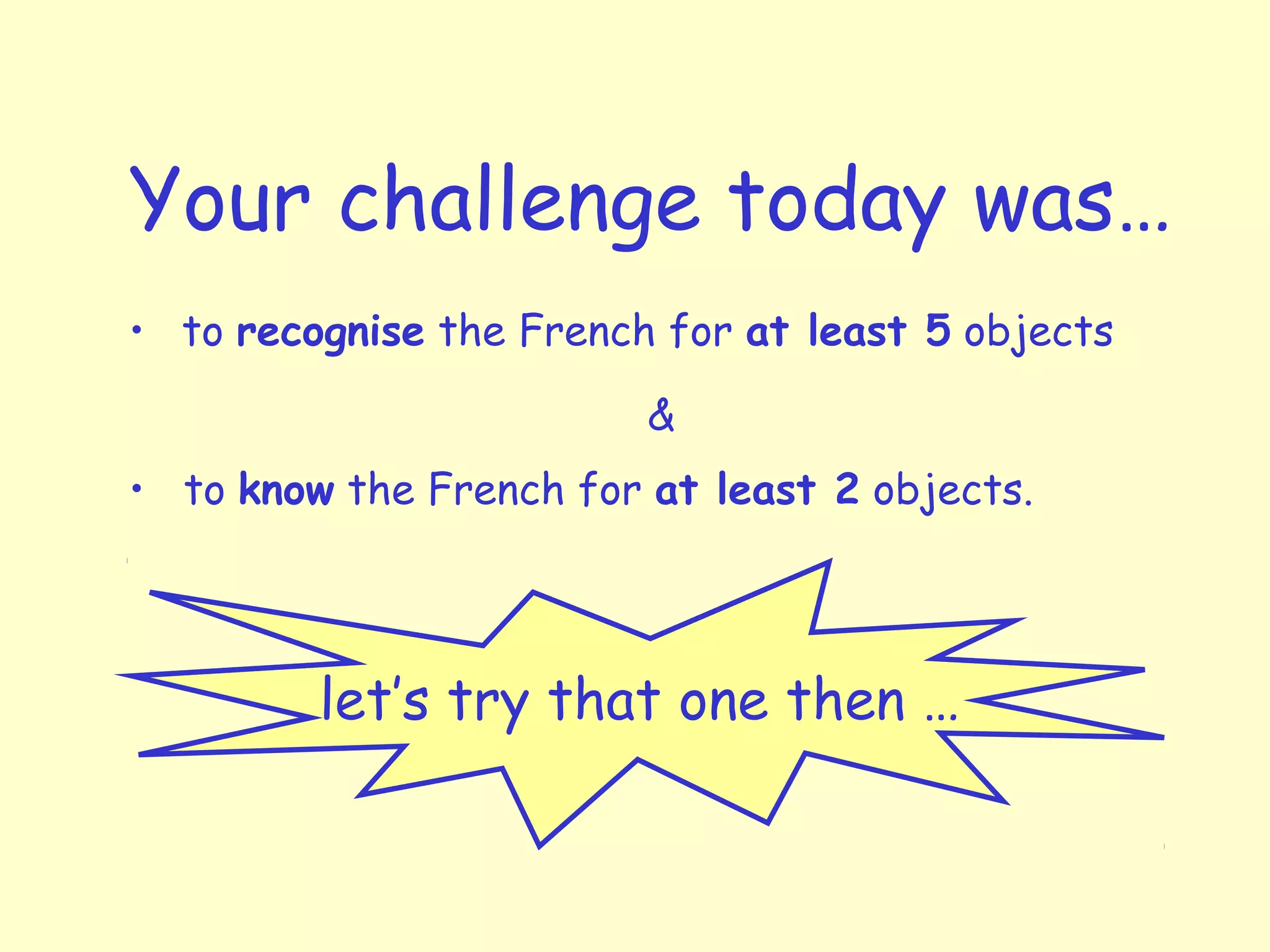 Your challenge today was…
• to recognise the French for at least 5 objects
• to know the French for at least 2 objects.
let’s try that one then …
&
 