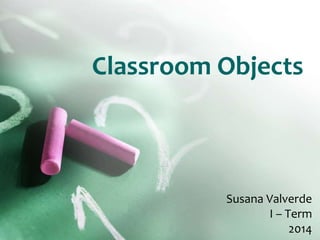 Classroom Objects
Susana Valverde
I – Term
2014
 