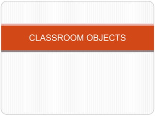 CLASSROOM OBJECTS
 
