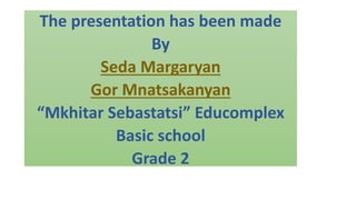 The presentation has been made
By
Seda Margaryan
Gor Mnatsakanyan
“Mkhitar Sebastatsi” Educomplex
Basic school
Grade 2
 