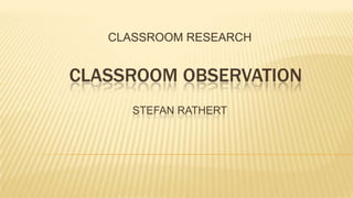 CLASSROOM RESEARCH


CLASSROOM OBSERVATION
      STEFAN RATHERT
 