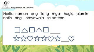 Narito naman ang ilang mga hugis, alamin
natin ang nawawala sa pattern.
 