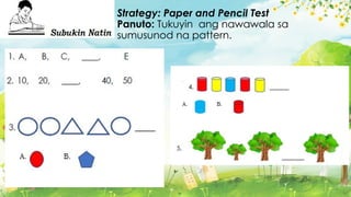 Strategy: Paper and Pencil Test
Panuto: Tukuyin ang nawawala sa
sumusunod na pattern.
 