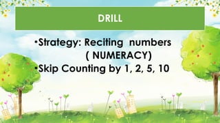 DRILL
•Strategy: Reciting numbers
( NUMERACY)
•Skip Counting by 1, 2, 5, 10
 