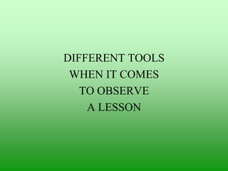DIFFERENT TOOLS
WHEN IT COMES
TO OBSERVE
A LESSON

 