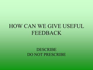 HOW CAN WE GIVE USEFUL
FEEDBACK
DESCRIBE
DO NOT PRESCRIBE

 