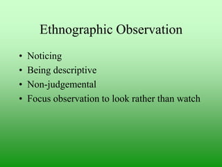 Ethnographic Observation
•
•
•
•

Noticing
Being descriptive
Non-judgemental
Focus observation to look rather than watch

 