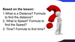 Based on the lesson:
1.What is a Distance? Formula
to find the distance?
2. What is Speed? Formula to
find the Speed?
3. Time? Formula to find time?
 