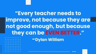 SLIDESMANIA.COM
“Every teacher needs to
improve, not because they are
not good enough, but because
they can be EVEN BETTER.”
-Dylan William
 