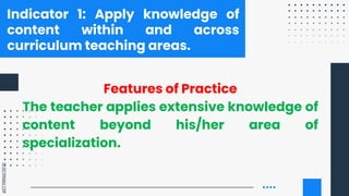 SLIDESMANIA.COM
Indicator 1: Apply knowledge of
content within and across
curriculum teaching areas.
Features of Practice
The teacher applies extensive knowledge of
content beyond his/her area of
specialization.
 