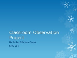 Classroom Observation
Project
By Jaclyn Johnson-Cross
ENG 514
 