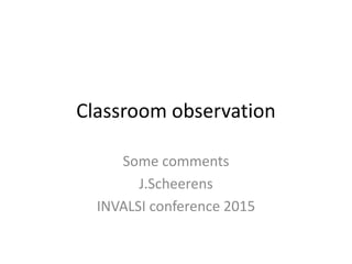 Classroom observation
Some comments
J.Scheerens
INVALSI conference 2015
 