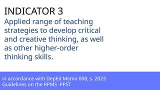 Applied range of teaching
strategies to develop critical
and creative thinking, as well
as other higher-order
thinking skills.
in accordance with DepEd Memo 008, s. 2023
Guidelines on the RPMS -PPST
INDICATOR 3
 