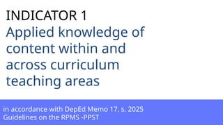 Applied knowledge of
content within and
across curriculum
teaching areas
in accordance with DepEd Memo 17, s. 2025
Guidelines on the RPMS -PPST
INDICATOR 1
 