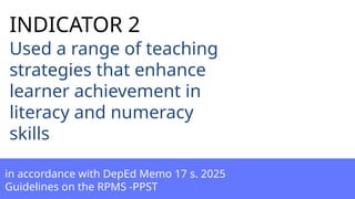 Used a range of teaching
strategies that enhance
learner achievement in
literacy and numeracy
skills
in accordance with DepEd Memo 17 s. 2025
Guidelines on the RPMS -PPST
INDICATOR 2
 