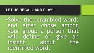 LET US RECALL AND PLAY!!
•Solve the scrambled words
and after chose among
your group a person that
will define or give an
...