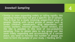 Snowball Sampling
• Similar to snow expanding widely or rolling rapidly, this
sampling method does not give a specific set...