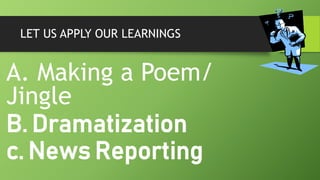 LET US APPLY OUR LEARNINGS
A. Making a Poem/
Jingle
B. Dramatization
c. News Reporting
 