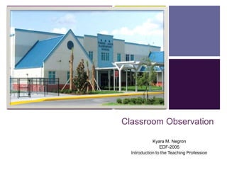 + 
Classroom Observation 
Kyara M. Negron 
EDF-2005 
Introduction to the Teaching Profession 
 