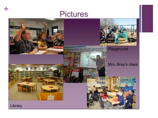 + 
Pictures 
Library 
Playground 
Mrs. Bray’s class 
 