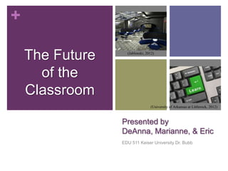 +

    The Future     (Jablonski, 2012)




      of the
    Classroom
                                 (University of Arkansas at Littlerock, 2012)



                 Presented by
                 DeAnna, Marianne, & Eric
                 EDU 511 Keiser University Dr. Bubb
 