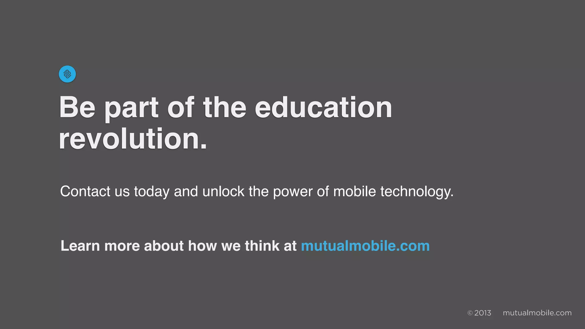 Contact us today and unlock the power of mobile technology.
Learn more about how we think at mutualmobile.com
Be part of the education
revolution.
 