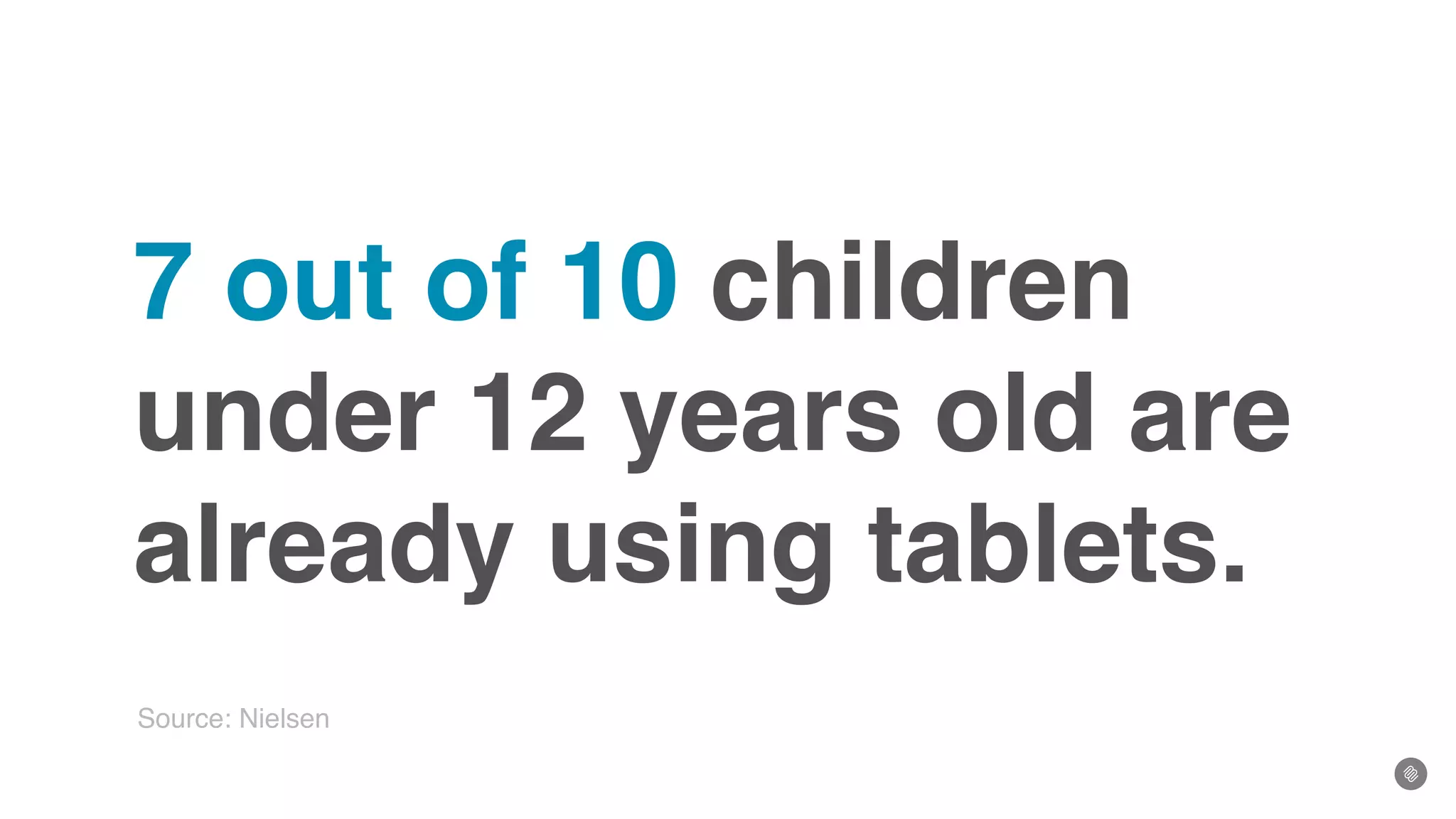7 out of 10 children
under 12 years old are
already using tablets.
Source: Nielsen
 