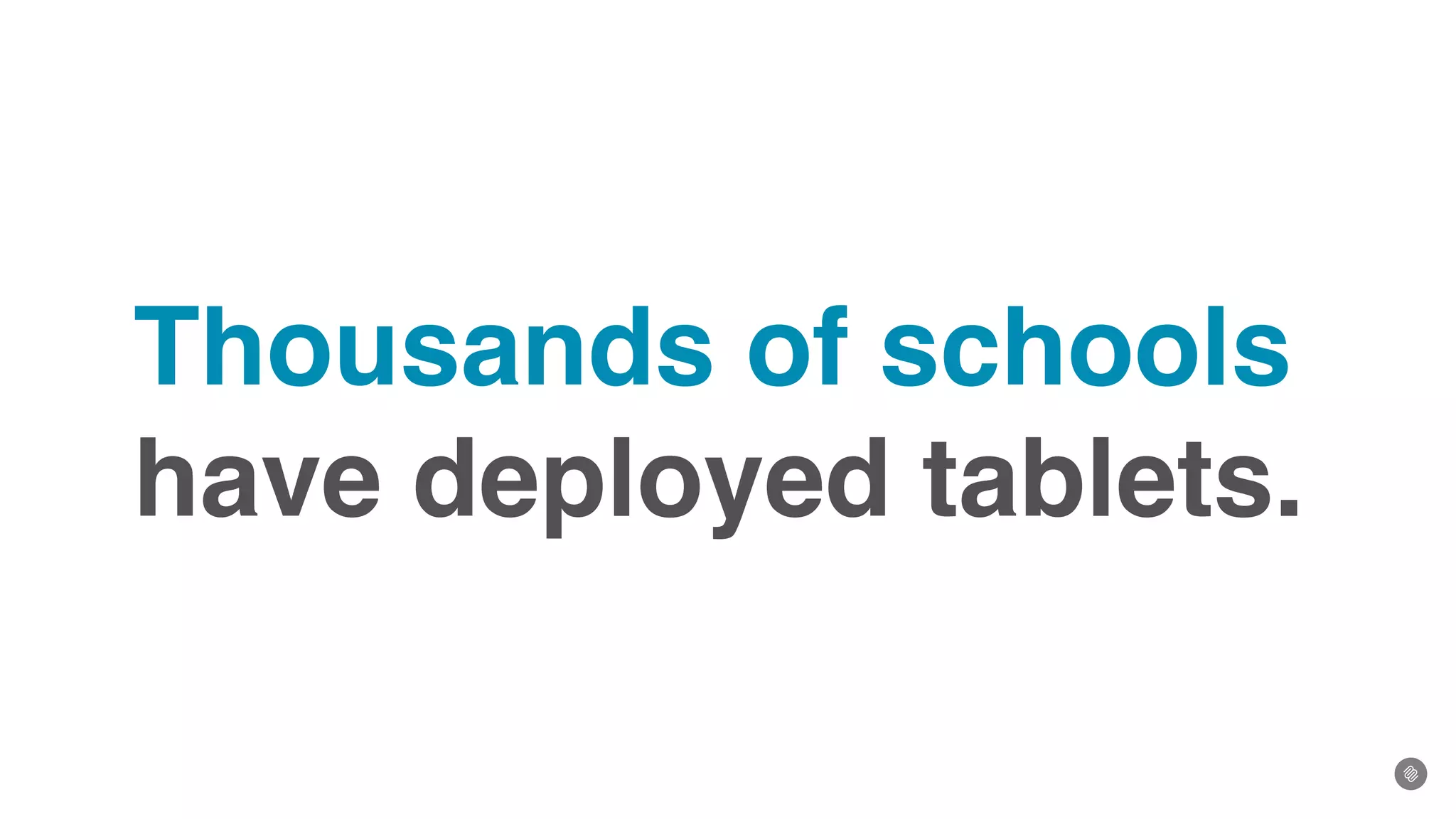 Thousands of schools
have deployed tablets.
 