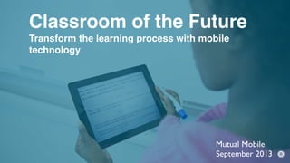 Classroom of the Future
Transform the learning process with mobile
technology
Mutual Mobile
September 2013
 