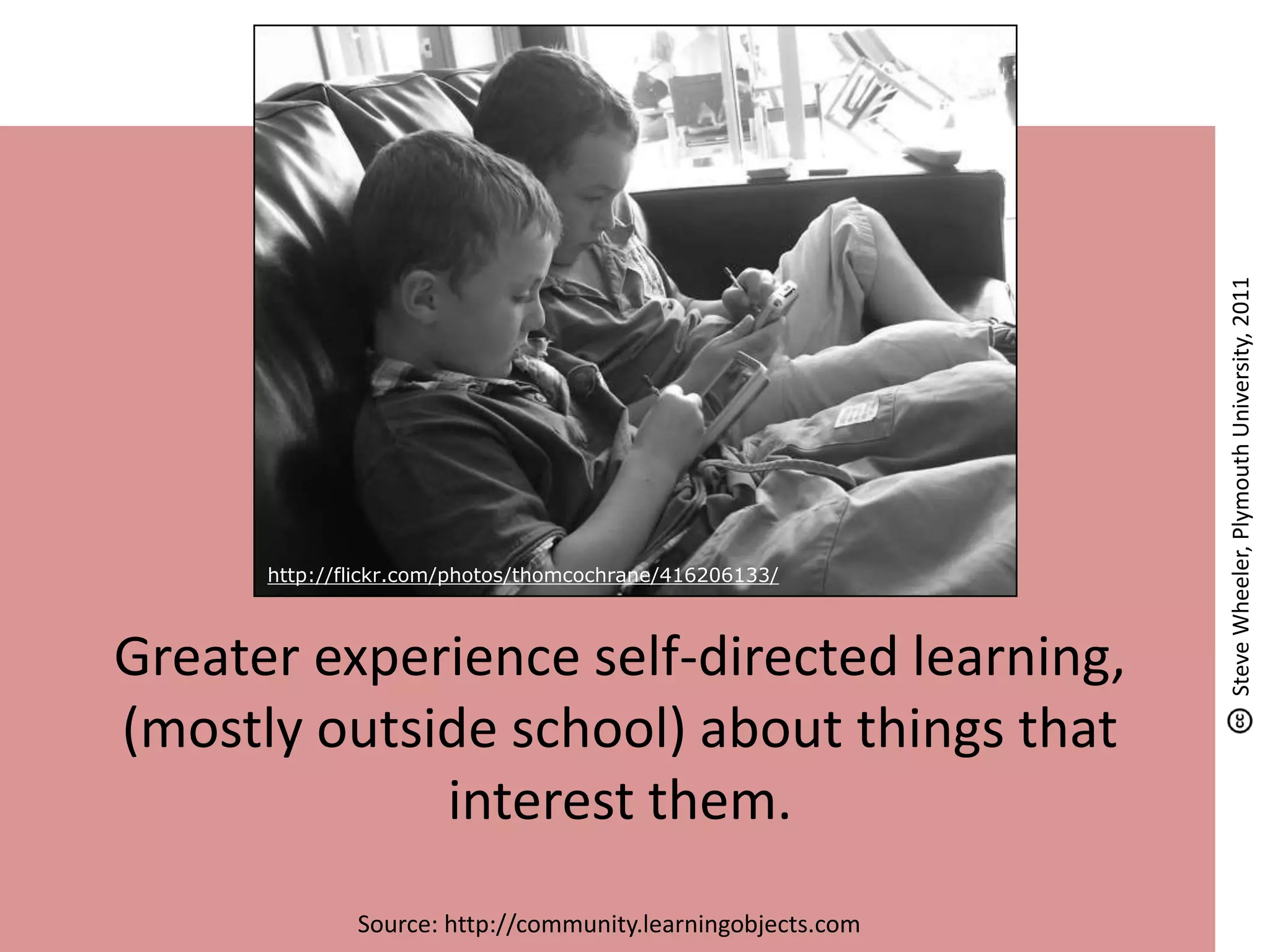 Greater experience self-directed learning,
(mostly outside school) about things that
interest them.
Source: http://community.learningobjects.com
http://flickr.com/photos/thomcochrane/416206133/
SteveWheeler,PlymouthUniversity,2011
 