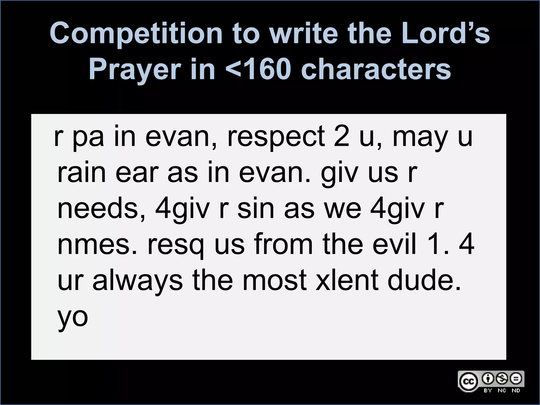 Competition to write the Lord’s
Prayer in <160 characters
r pa in evan, respect 2 u, may u
rain ear as in evan. giv us r
needs, 4giv r sin as we 4giv r
nmes. resq us from the evil 1. 4
ur always the most xlent dude.
yo
 