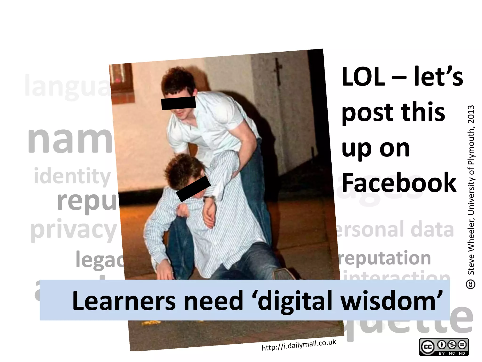 language
personal data
language
name
images
netiquette
reputation
avatar interaction
privacy
identity
legacy reputation
name
privacy
images
interaction
LOL – let’s
post this
up on
Facebook
SteveWheeler,UniversityofPlymouth,2013
Learners need ‘digital wisdom’
 