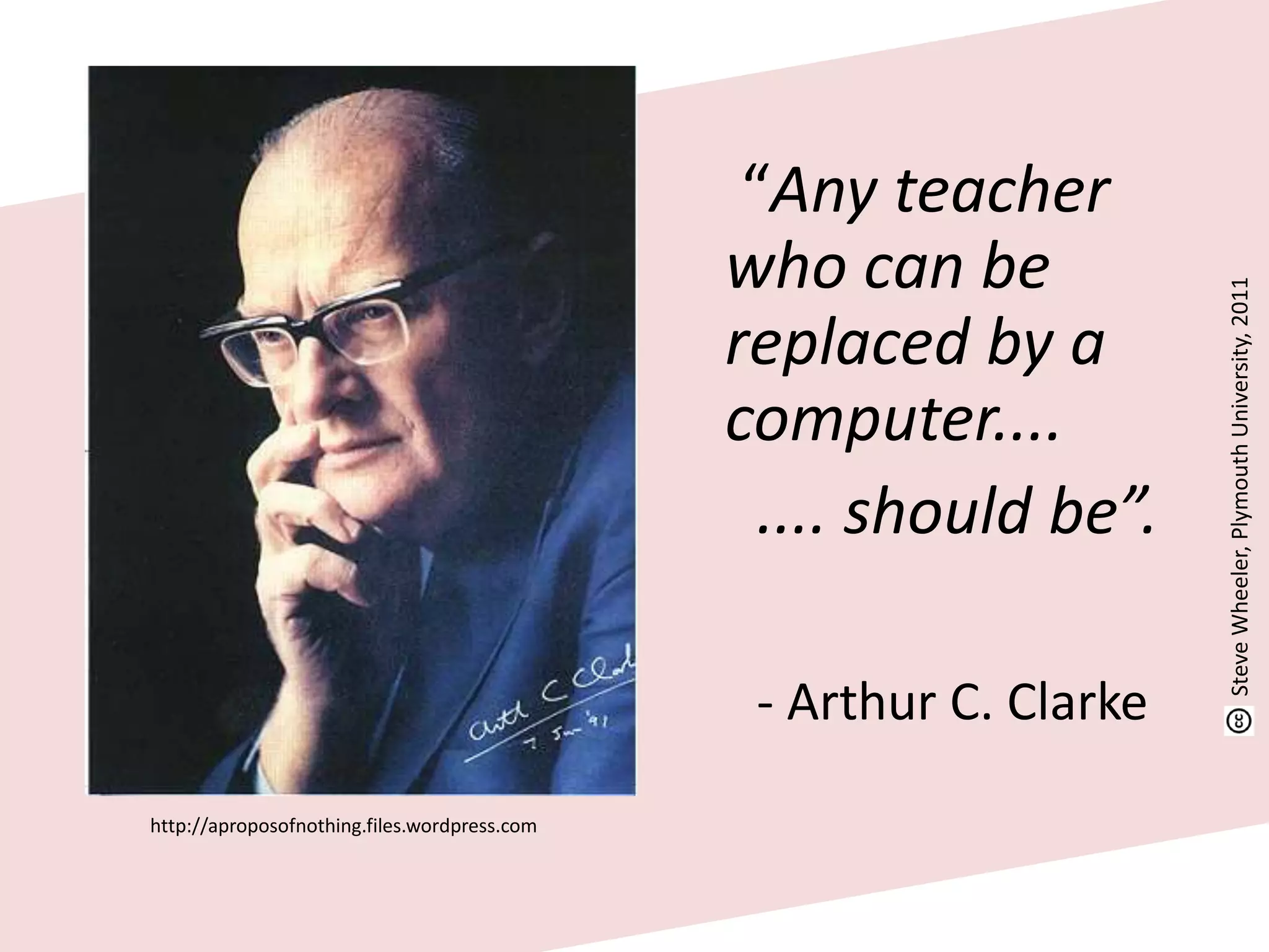 http://aproposofnothing.files.wordpress.com
“Any teacher
who can be
replaced by a
computer....
.... should be”.
- Arthur C. Clarke
SteveWheeler,PlymouthUniversity,2011
 