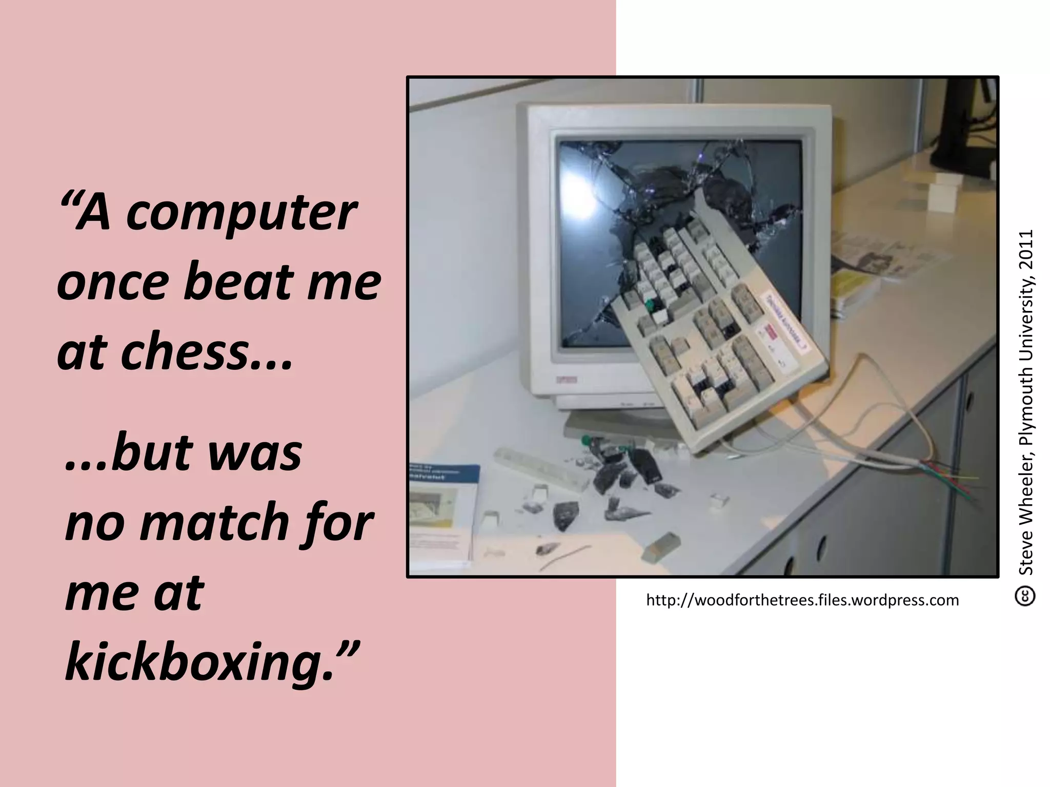 “A computer
once beat me
at chess...
http://woodforthetrees.files.wordpress.com
...but was
no match for
me at
kickboxing.”
SteveWheeler,PlymouthUniversity,2011
 