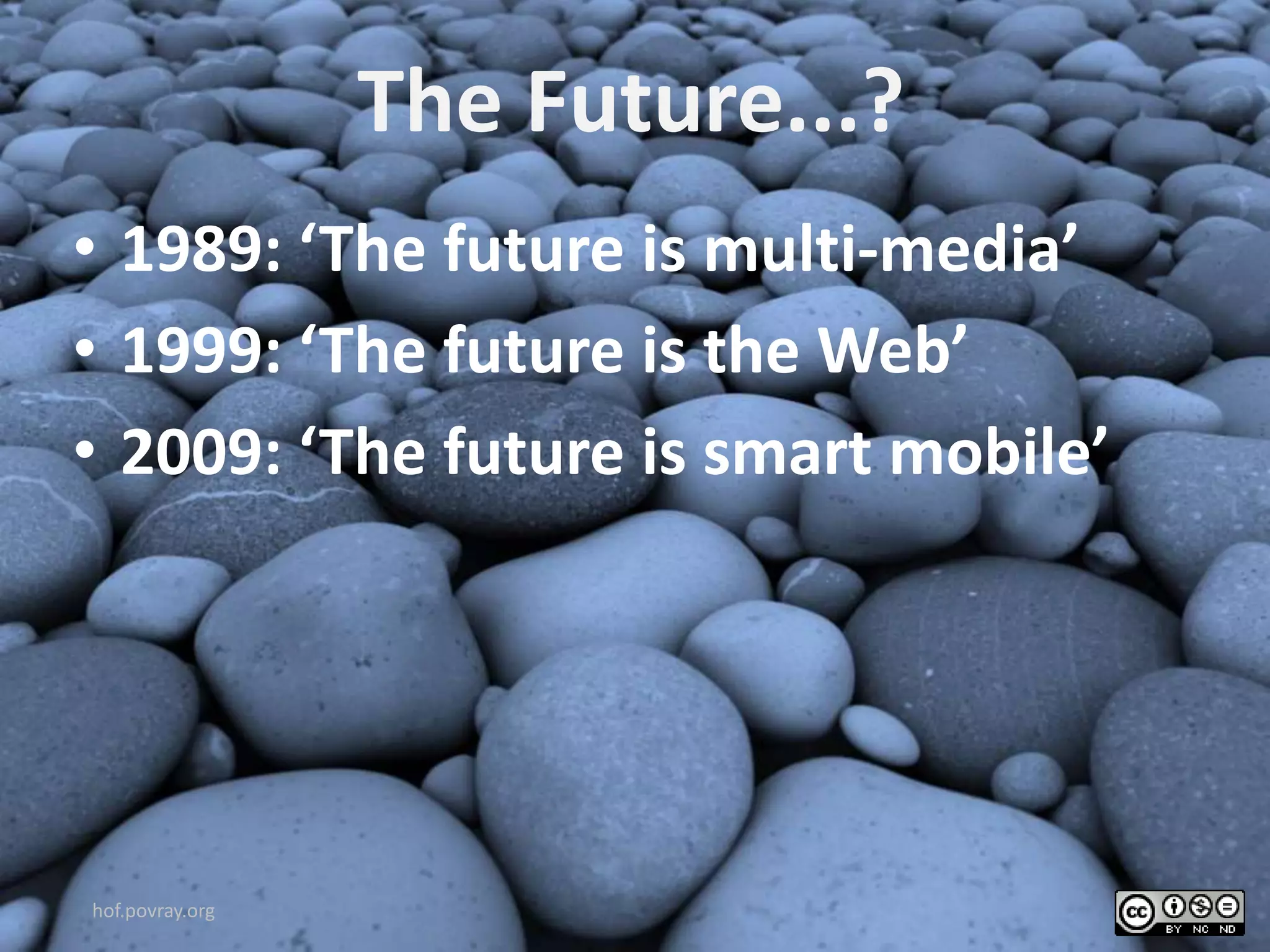 The Future...?
• 1989: ‘The future is multi-media’
• 1999: ‘The future is the Web’
• 2009: ‘The future is smart mobile’
hof.povray.org
 
