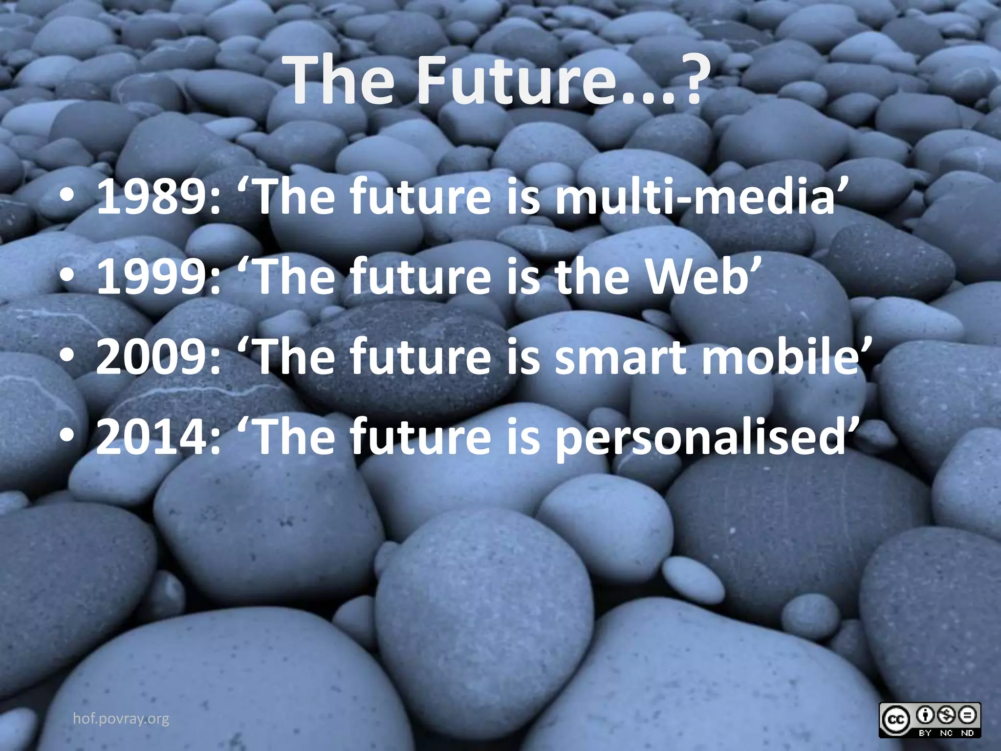 The Future...?
• 1989: ‘The future is multi-media’
• 1999: ‘The future is the Web’
• 2009: ‘The future is smart mobile’
• 2014: ‘The future is personalised’
hof.povray.org
 