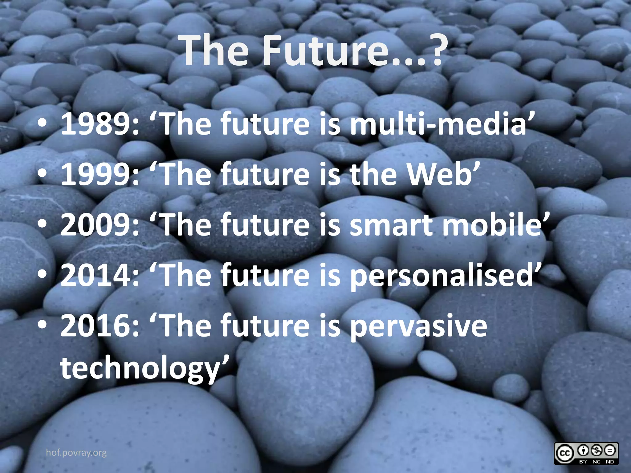 The Future...?
• 1989: ‘The future is multi-media’
• 1999: ‘The future is the Web’
• 2009: ‘The future is smart mobile’
• 2014: ‘The future is personalised’
• 2016: ‘The future is pervasive
technology’
hof.povray.org
 
