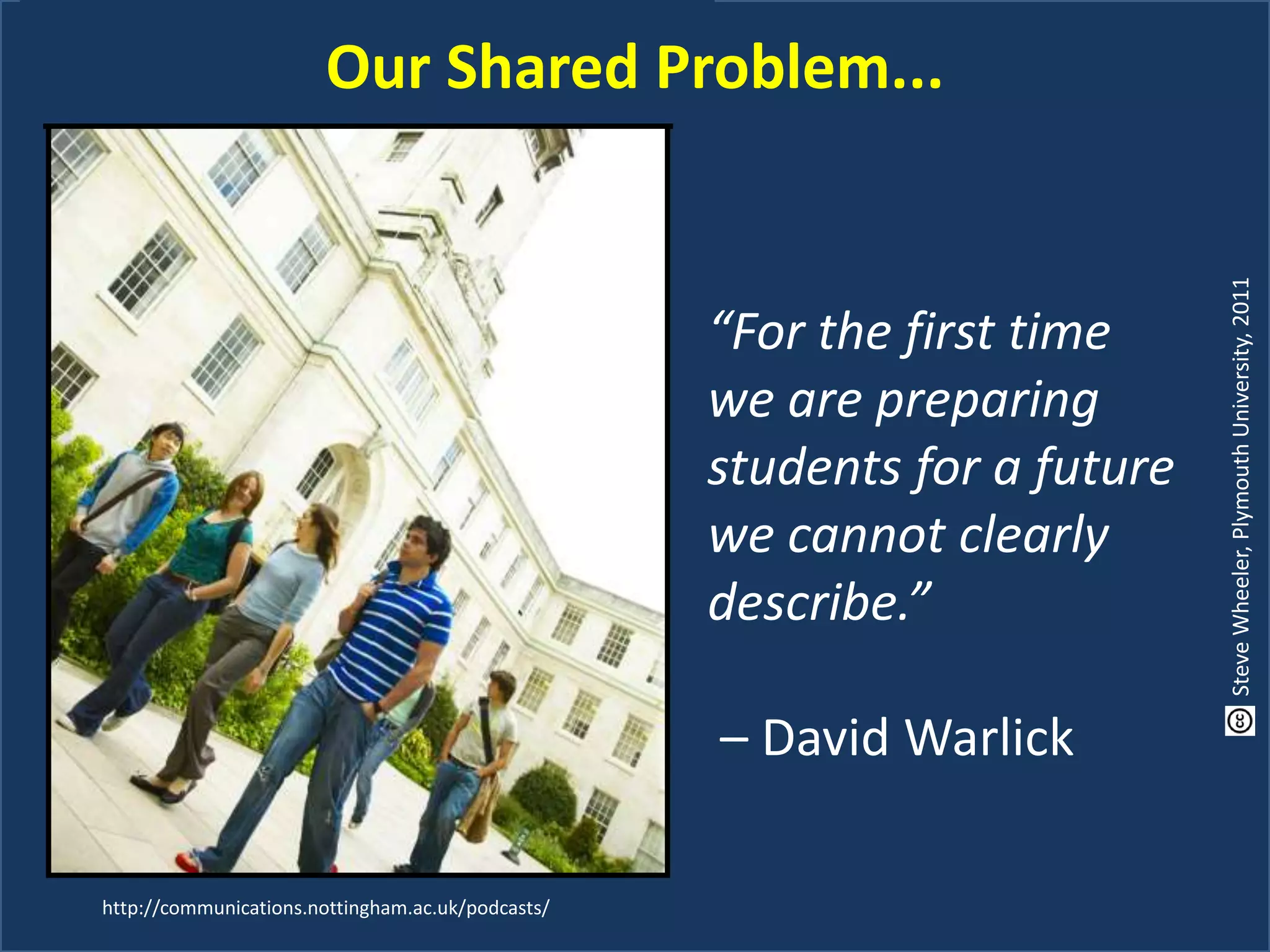 “For the first time
we are preparing
students for a future
we cannot clearly
describe.”
– David Warlick
http://communications.nottingham.ac.uk/podcasts/
Our Shared Problem...
SteveWheeler,PlymouthUniversity,2011
 