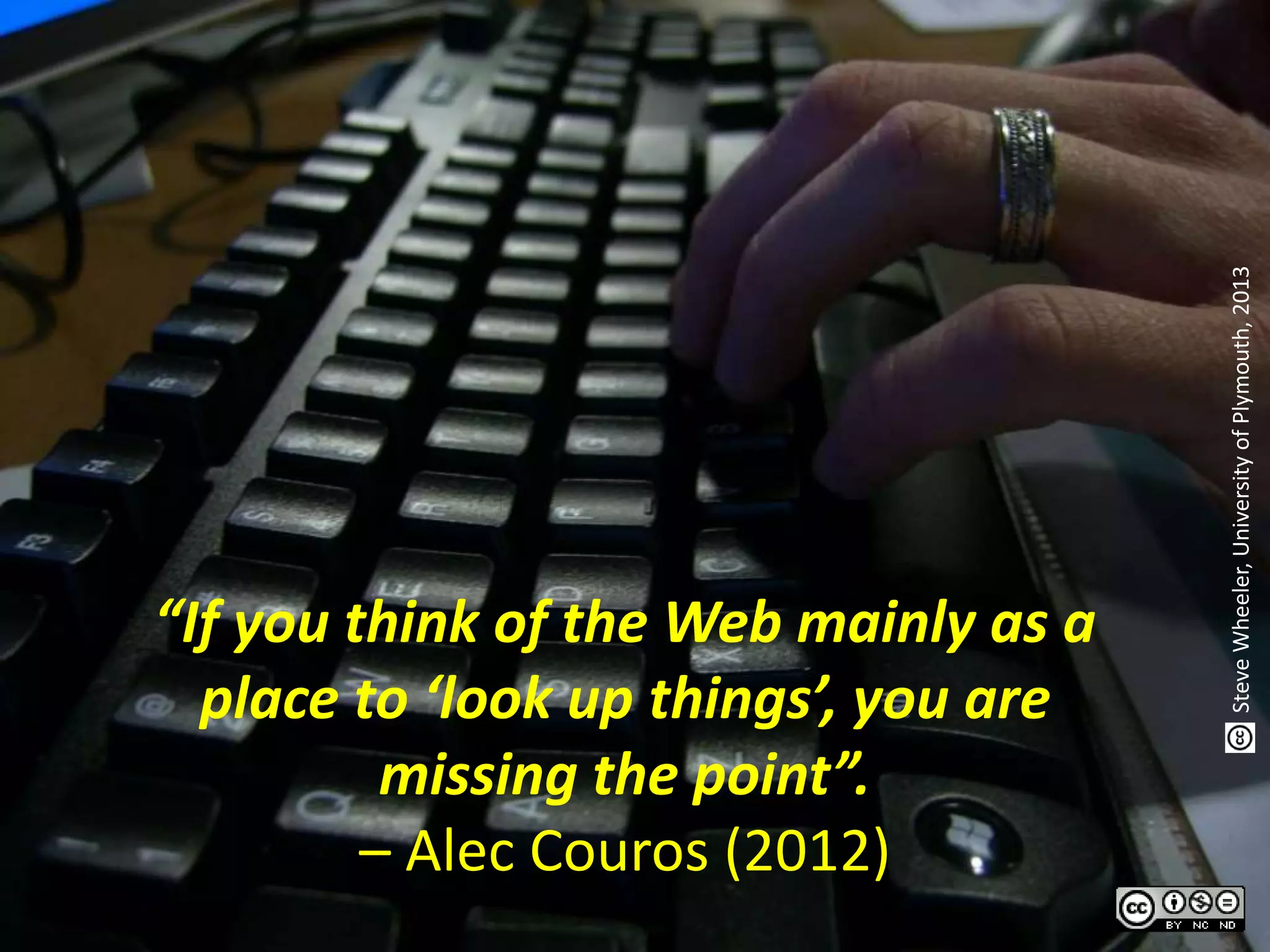 “If you think of the Web mainly as a
place to ‘look up things’, you are
missing the point”.
– Alec Couros (2012)
SteveWheeler,UniversityofPlymouth,2013
 