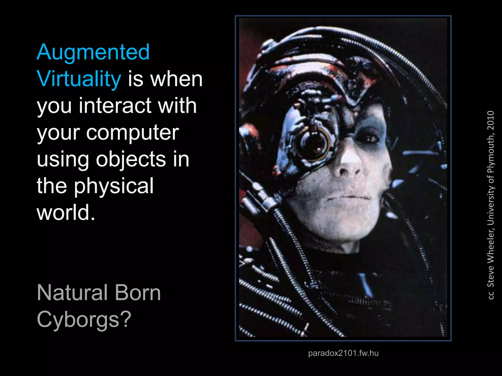 www.guardian.co.uk
Find the nearest Tube Station...
ccSteveWheeler,UniversityofPlymouth,2010
Augmented
Virtuality is when
you interact with
your computer
using objects in
the physical
world.
Natural Born
Cyborgs?
paradox2101.fw.hu
 