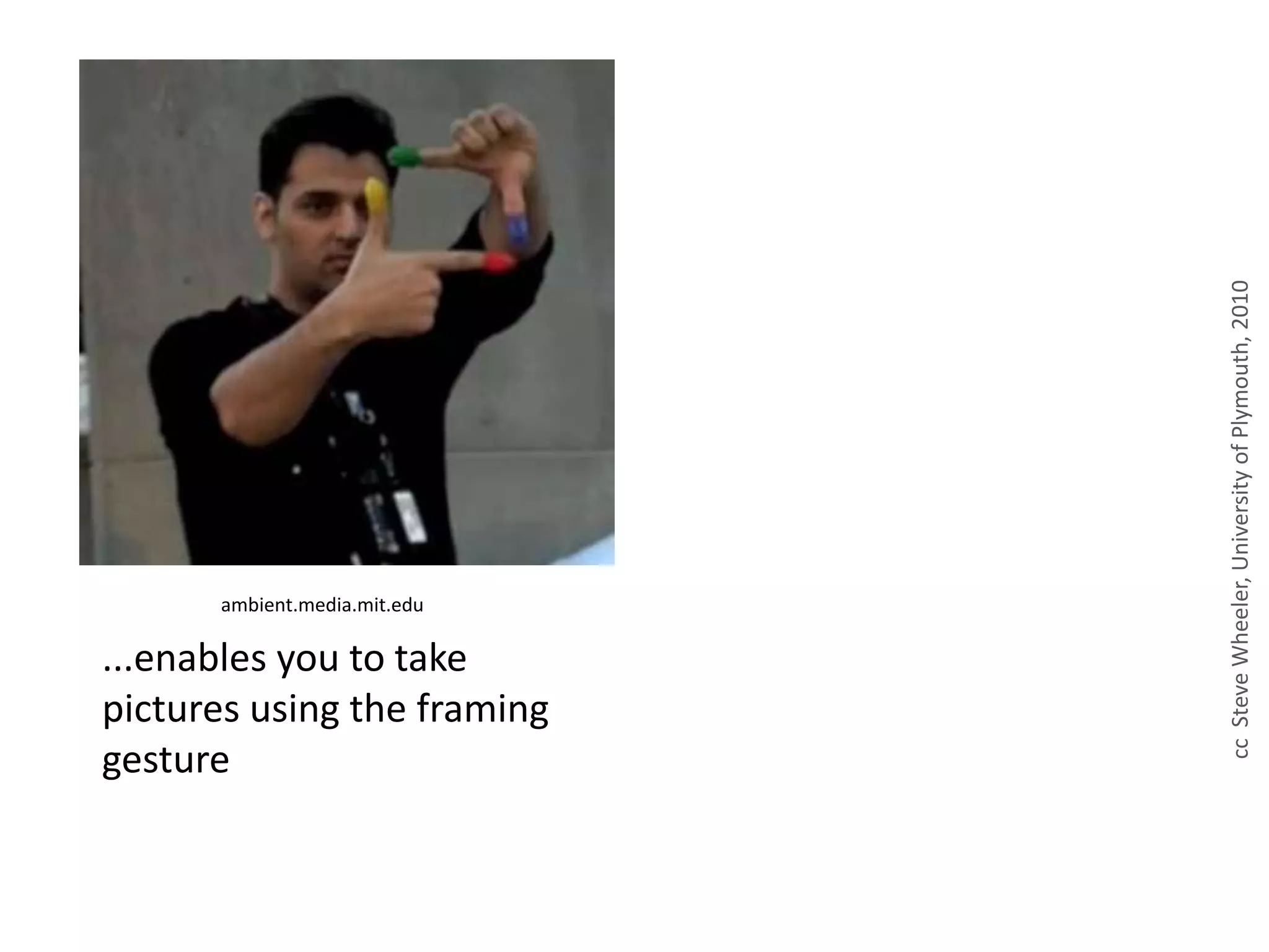...enables you to take
pictures using the framing
gesture
ambient.media.mit.edu
ccSteveWheeler,UniversityofPlymouth,2010
 