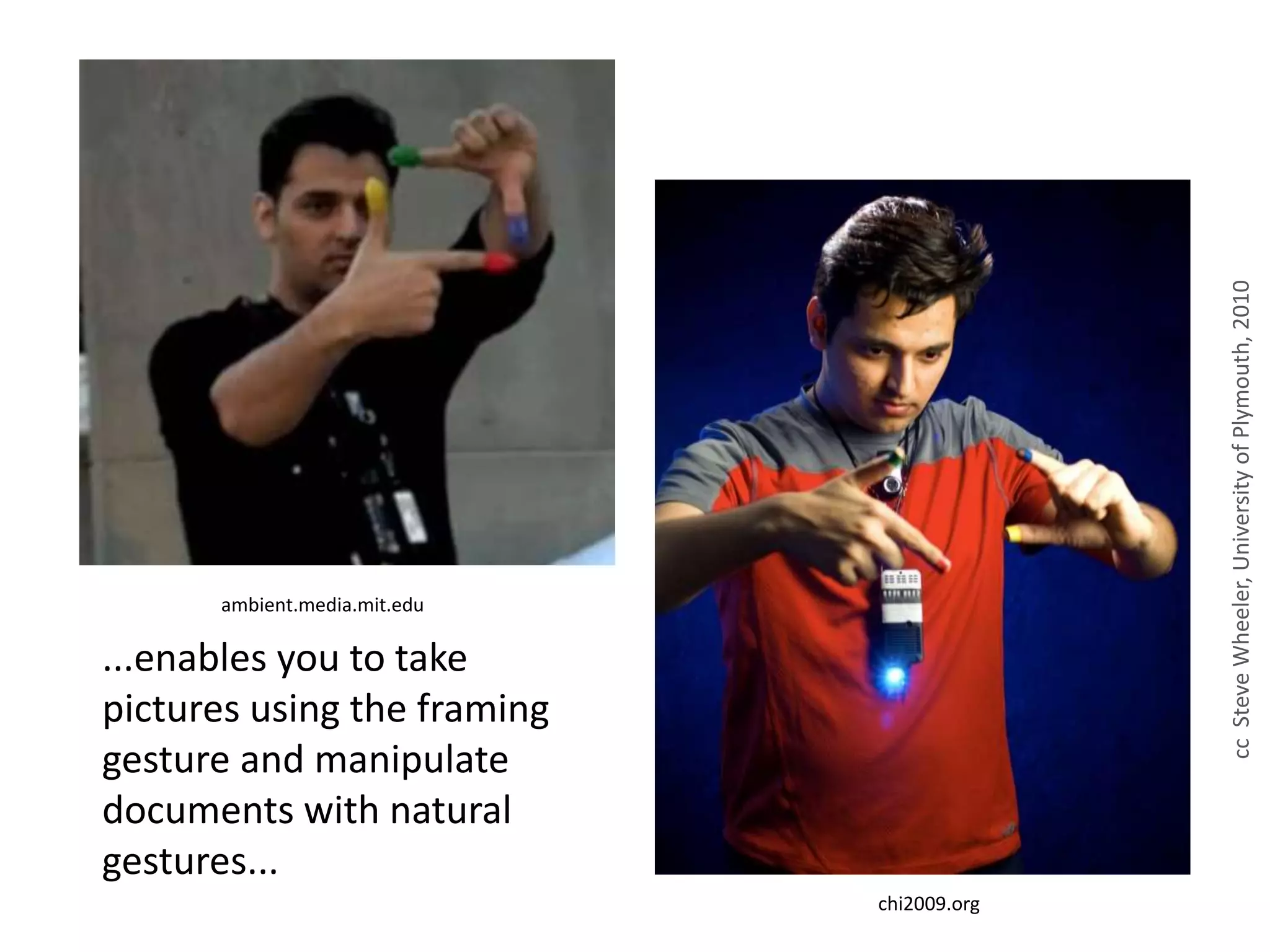 ...enables you to take
pictures using the framing
gesture and manipulate
documents with natural
gestures...
ambient.media.mit.edu
chi2009.org
ccSteveWheeler,UniversityofPlymouth,2010
 