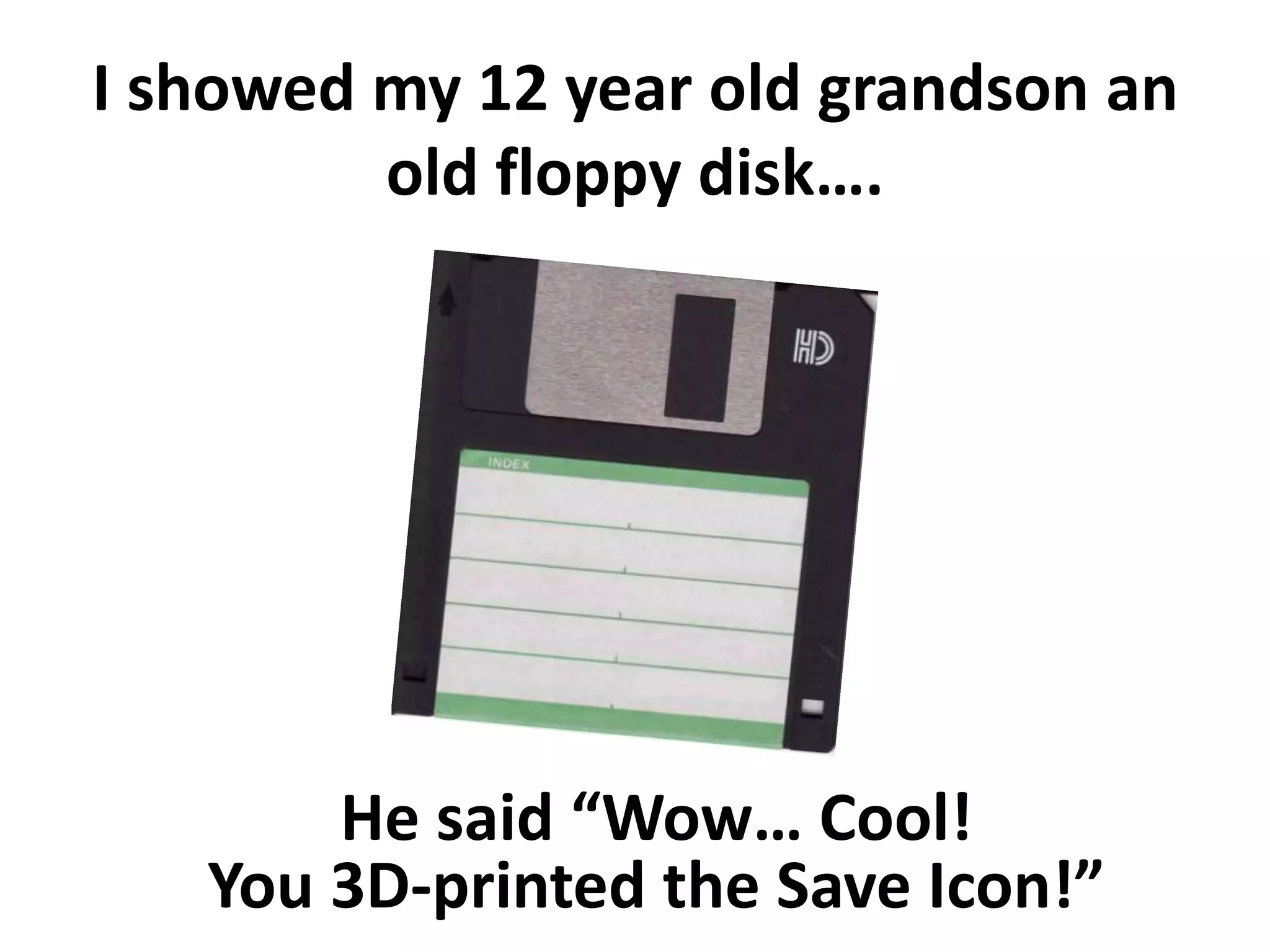 I showed my 12 year old grandson an
old floppy disk….
He said “Wow… Cool!
You 3D-printed the Save Icon!”
 