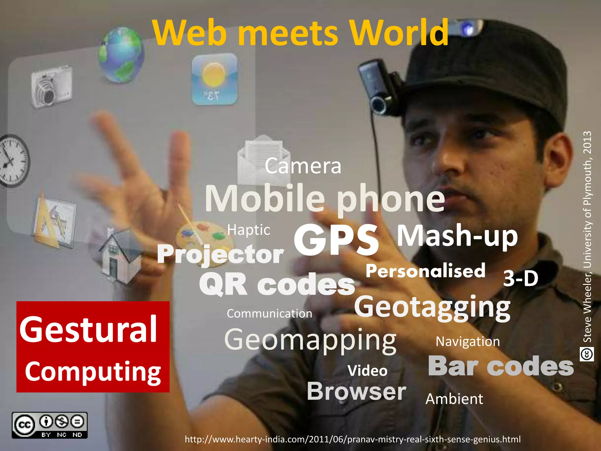 Web meets World
Mash-upGPS
QR codes
Camera
Mobile phone
Bar codes
Browser
Projector
Geomapping
Geotagging
Personalised
Ambient
3-D
Video
Navigation
Communication
Haptic
http://www.hearty-india.com/2011/06/pranav-mistry-real-sixth-sense-genius.html
Gestural
Computing
SteveWheeler,UniversityofPlymouth,2013
 